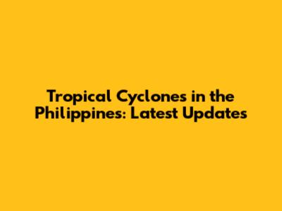 Tropical Cyclones in the Philippines: Latest Updates