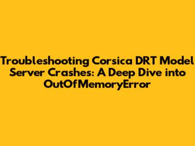 Troubleshooting Corsica DRT Model Server Crashes: A Deep Dive into OutOfMemoryError