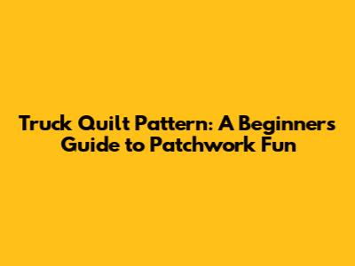 Truck Quilt Pattern: A Beginner's Guide to Patchwork Fun