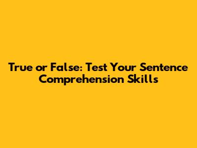 True or False: Test Your Sentence Comprehension Skills