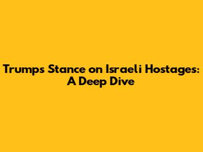 Trump's Stance on Israeli Hostages: A Deep Dive