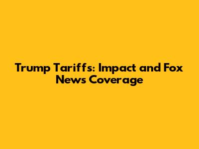 Trump Tariffs: Impact and Fox News Coverage