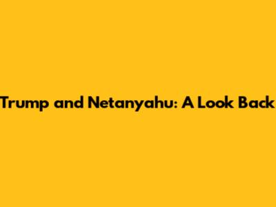 Trump and Netanyahu: A Look Back