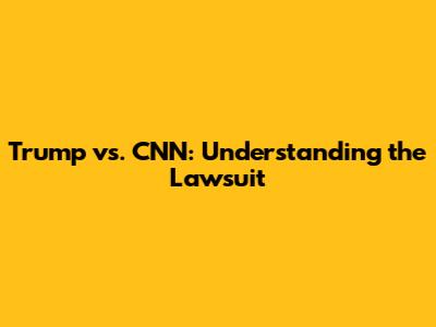 Trump vs. CNN: Understanding the Lawsuit