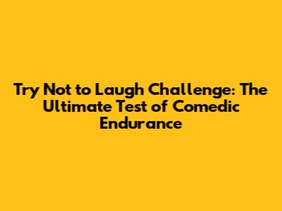Try Not to Laugh Challenge: The Ultimate Test of Comedic Endurance