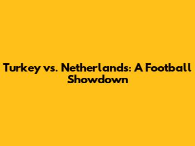 Turkey vs. Netherlands: A Football Showdown