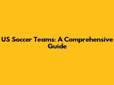 US Soccer Teams: A Comprehensive Guide