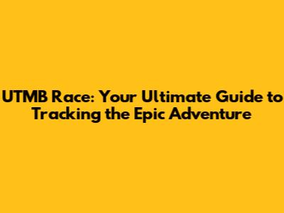 UTMB Race: Your Ultimate Guide to Tracking the Epic Adventure
