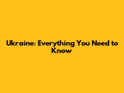 Ukraine: Everything You Need to Know