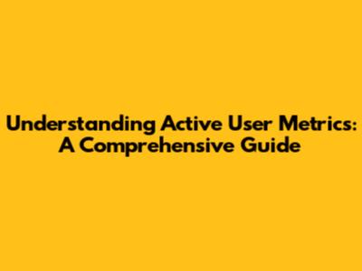 Understanding Active User Metrics: A Comprehensive Guide