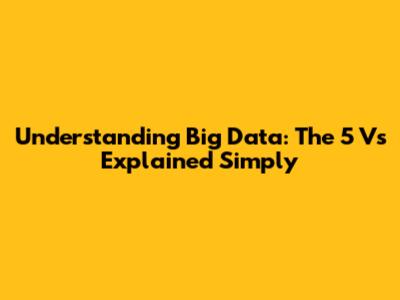 Understanding Big Data: The 5 Vs Explained Simply