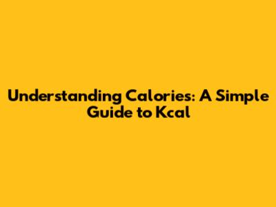 Understanding Calories: A Simple Guide to Kcal