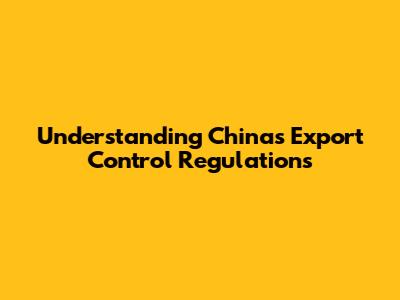 Understanding China's Export Control Regulations