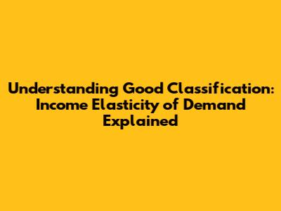 Understanding Good Classification: Income Elasticity of Demand Explained