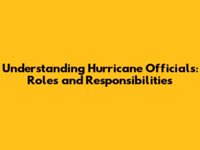 Understanding Hurricane Officials: Roles and Responsibilities