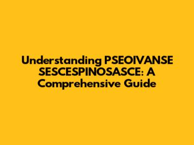 Understanding PSEOIVANSE SESCESPINOSASCE: A Comprehensive Guide