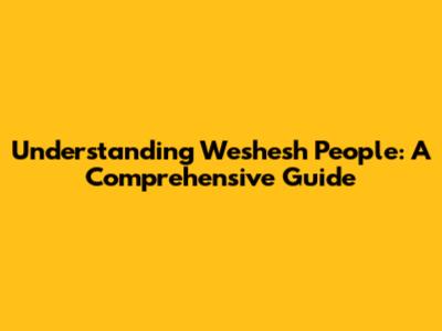 Understanding Weshesh People: A Comprehensive Guide