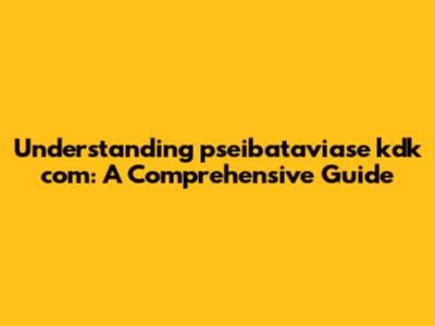 Understanding pseibataviase kdk com: A Comprehensive Guide