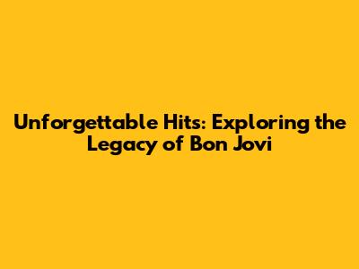 Unforgettable Hits: Exploring the Legacy of Bon Jovi