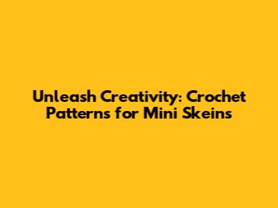 Unleash Creativity: Crochet Patterns for Mini Skeins
