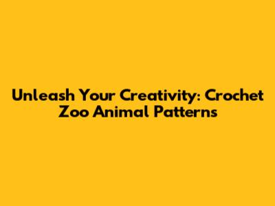 Unleash Your Creativity: Crochet Zoo Animal Patterns