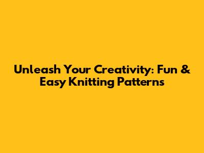 Unleash Your Creativity: Fun & Easy Knitting Patterns