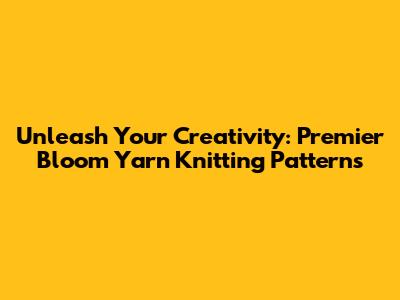 Unleash Your Creativity: Premier Bloom Yarn Knitting Patterns