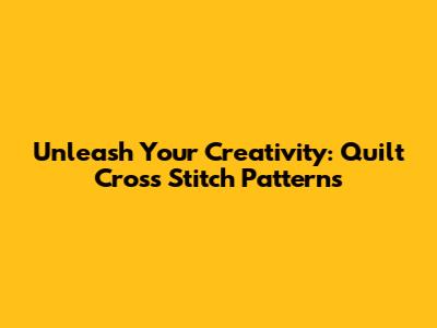Unleash Your Creativity: Quilt Cross Stitch Patterns