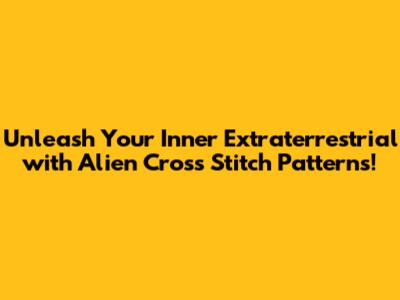Unleash Your Inner Extraterrestrial with Alien Cross Stitch Patterns!