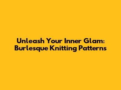 Unleash Your Inner Glam: Burlesque Knitting Patterns