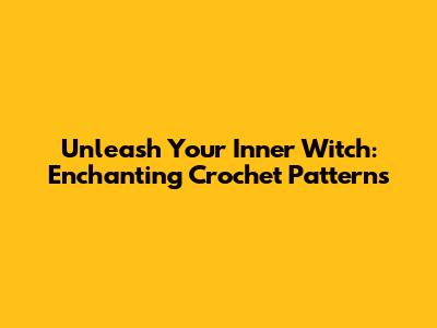 Unleash Your Inner Witch: Enchanting Crochet Patterns