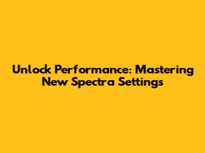 Unlock Performance: Mastering New Spectra Settings