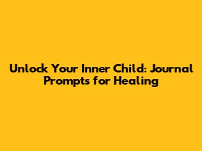 Unlock Your Inner Child: Journal Prompts for Healing