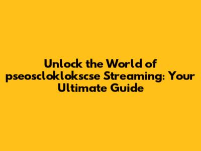 Unlock the World of pseoscloklokscse Streaming: Your Ultimate Guide