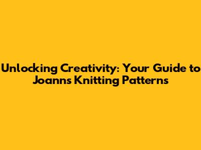 Unlocking Creativity: Your Guide to Joann's Knitting Patterns