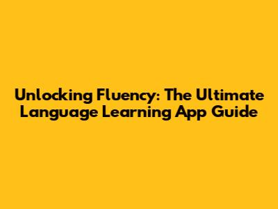 Unlocking Fluency: The Ultimate Language Learning App Guide