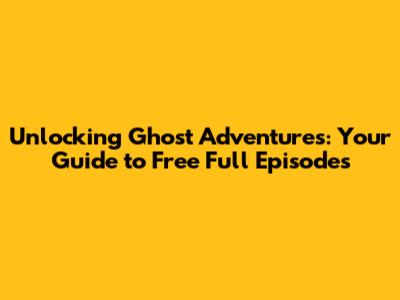 Unlocking Ghost Adventures: Your Guide to Free Full Episodes