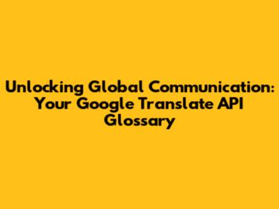 Unlocking Global Communication: Your Google Translate API Glossary