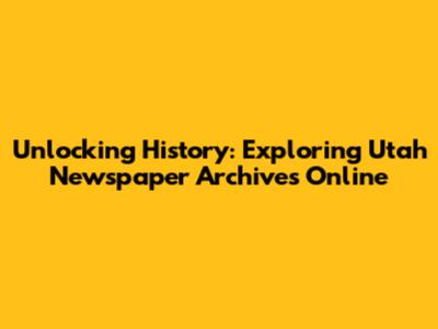 Unlocking History: Exploring Utah Newspaper Archives Online
