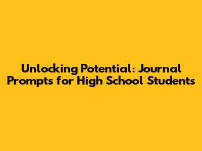 Unlocking Potential: Journal Prompts for High School Students