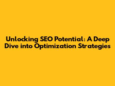 Unlocking SEO Potential: A Deep Dive into Optimization Strategies