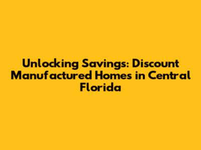 Unlocking Savings: Discount Manufactured Homes in Central Florida