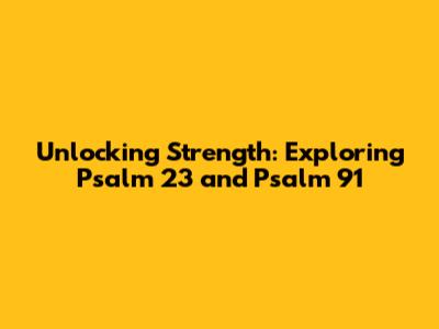 Unlocking Strength: Exploring Psalm 23 and Psalm 91