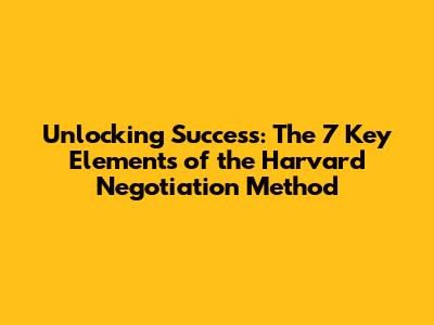 Unlocking Success: The 7 Key Elements of the Harvard Negotiation Method