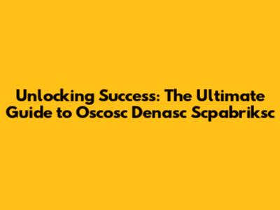 Unlocking Success: The Ultimate Guide to Oscosc Denasc Scpabriksc
