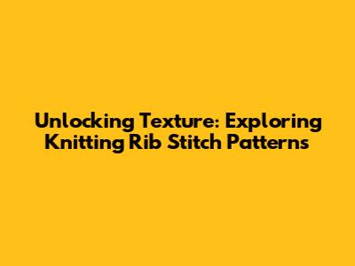 Unlocking Texture: Exploring Knitting Rib Stitch Patterns
