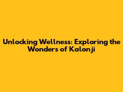 Unlocking Wellness: Exploring the Wonders of Kalonji