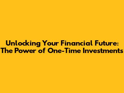 Unlocking Your Financial Future: The Power of One-Time Investments
