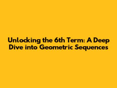 Unlocking the 6th Term: A Deep Dive into Geometric Sequences