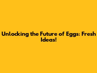 Unlocking the Future of Eggs: Fresh Ideas!
